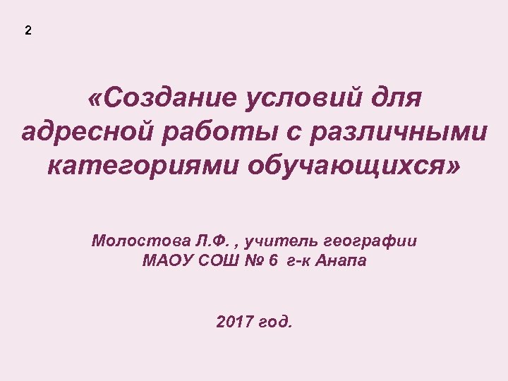 2 «Cоздание условий для адресной работы с различными категориями обучающихся» Молостова Л. Ф. ,