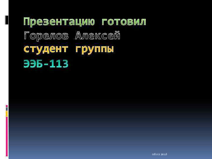 Презентацию готовил Горелов Алексей студент группы 08. 02. 2018 