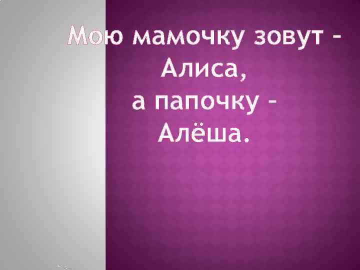 Мою мамочку зовут – Алиса, а папочку – Алёша. 