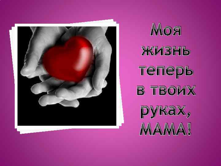 Моя жизнь теперь в твоих руках, МАМА! 