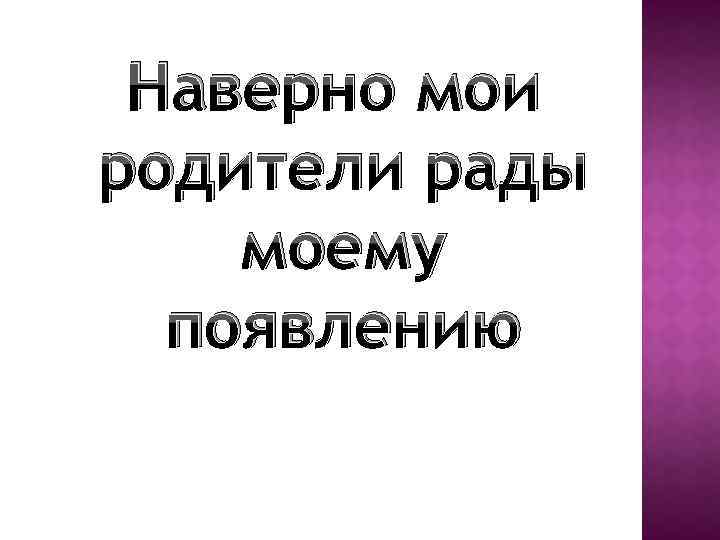 Наверно мои родители рады моему появлению 