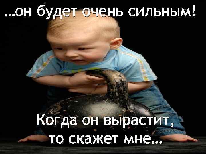 …он будет очень сильным! Когда он вырастит, то скажет мне… 