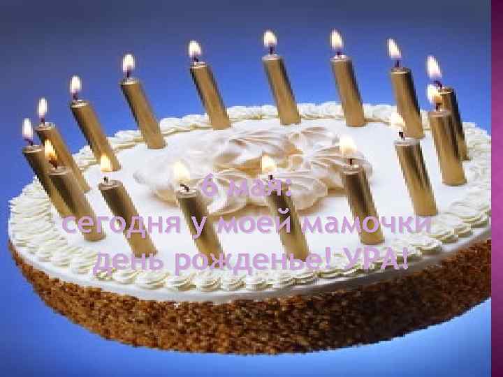 6 мая: сегодня у моей мамочки день рожденье! УРА! 