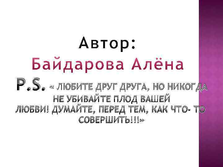 Автор: P. S. « ЛЮБИТЕ ДРУГА, НО НИКОГДА НЕ УБИВАЙТЕ ПЛОД ВАШЕЙ ЛЮБВИ! ДУМАЙТЕ,