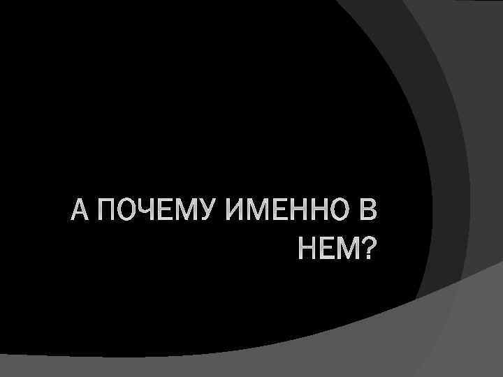 А ПОЧЕМУ ИМЕННО В НЕМ? 