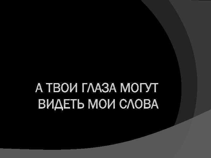 А ТВОИ ГЛАЗА МОГУТ ВИДЕТЬ МОИ СЛОВА 