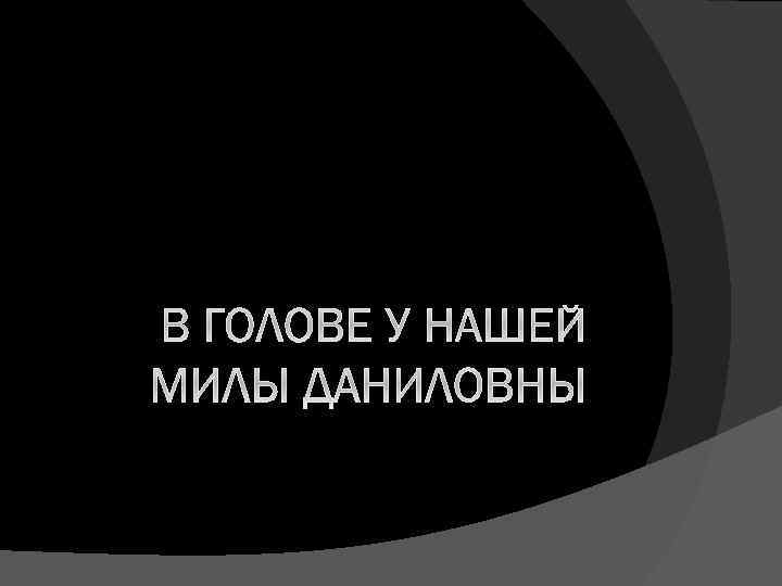 В ГОЛОВЕ У НАШЕЙ МИЛЫ ДАНИЛОВНЫ 