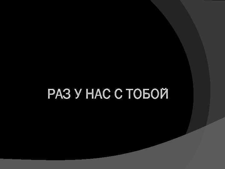 РАЗ У НАС С ТОБОЙ 