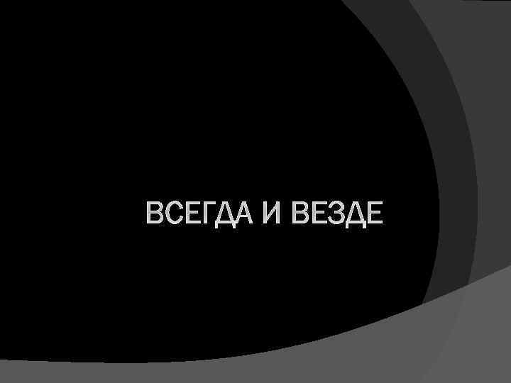 ВСЕГДА И ВЕЗДЕ 