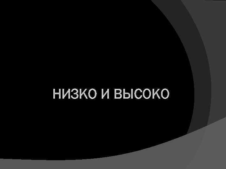 НИЗКО И ВЫСОКО 