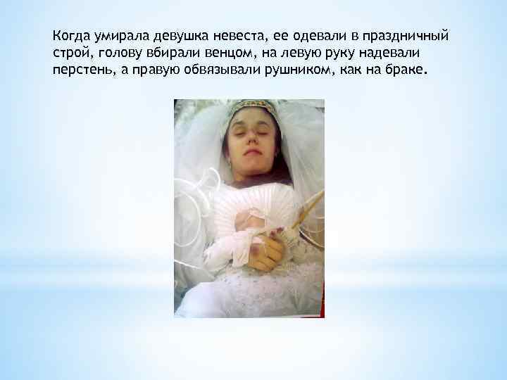 Когда умирала девушка невеста, ее одевали в праздничный строй, голову вбирали венцом, на левую