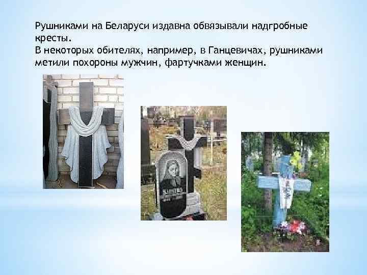 Рушниками на Беларуси издавна обвязывали надгробные кресты. В некоторых обителях, например, в Ганцевичах, рушниками