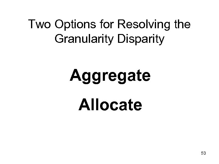 Two Options for Resolving the Granularity Disparity Aggregate Allocate 53 