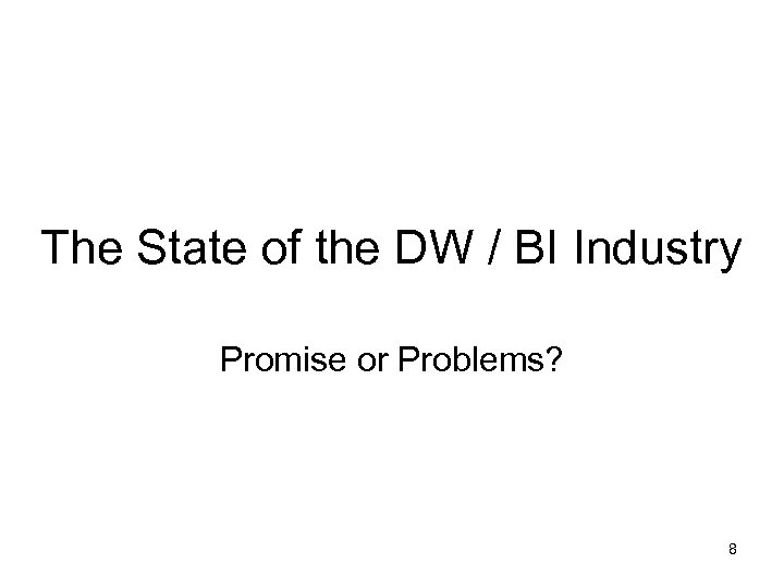The State of the DW / BI Industry Promise or Problems? 8 