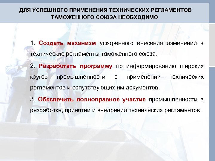  ДЛЯ УСПЕШНОГО ПРИМЕНЕНИЯ ТЕХНИЧЕСКИХ РЕГЛАМЕНТОВ ТАМОЖЕННОГО СОЮЗА НЕОБХОДИМО 1. Создать механизм ускоренного внесения