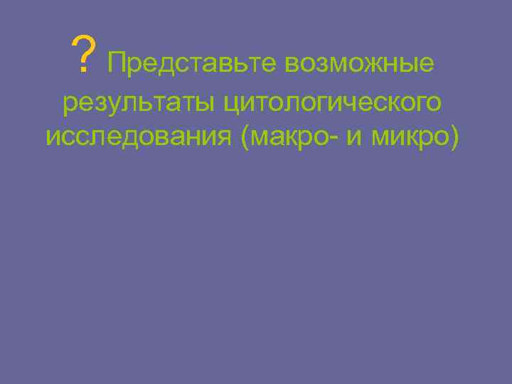 ? Представьте возможные результаты цитологического исследования (макро- и микро) 