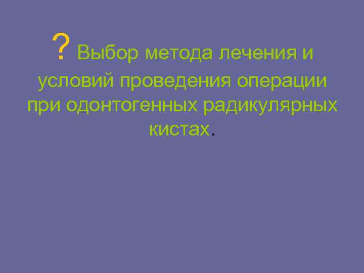 ? Выбор метода лечения и условий проведения операции при одонтогенных радикулярных кистах. 