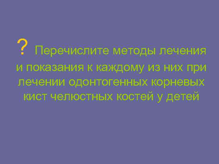 ? Перечислите методы лечения и показания к каждому из них при лечении одонтогенных корневых