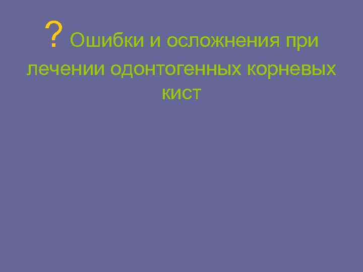 ? Ошибки и осложнения при лечении одонтогенных корневых кист 