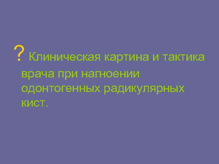 ? Клиническая картина и тактика врача при нагноении одонтогенных радикулярных кист. 