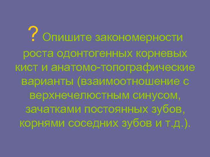 ? Опишите закономерности роста одонтогенных корневых кист и анатомо-топографические варианты (взаимоотношение с верхнечелюстным синусом,
