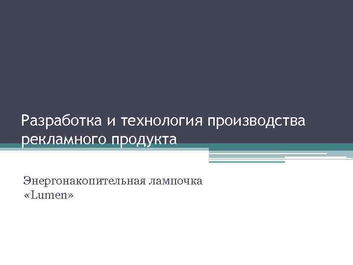 Разработка и технология производства рекламного продукта Энергонакопительная лампочка «Lumen» 