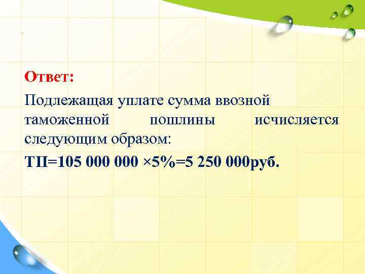 . Ответ: Подлежащая уплате сумма ввозной таможенной пошлины исчисляется следующим образом: ТП=105 000 ×