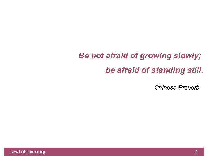 Be not afraid of growing slowly; be afraid of standing still. Chinese Proverb www.