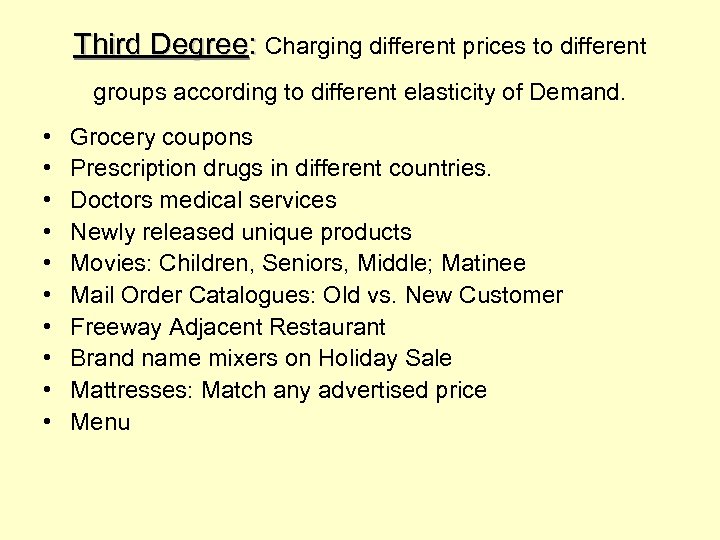 Third Degree: Charging different prices to different groups according to different elasticity of Demand.