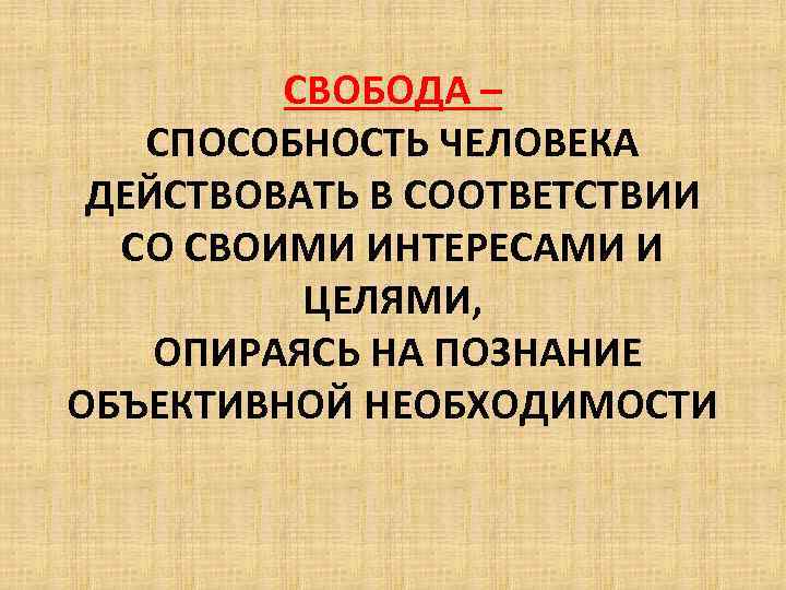 СВОБОДА – СПОСОБНОСТЬ ЧЕЛОВЕКА ДЕЙСТВОВАТЬ В СООТВЕТСТВИИ СО СВОИМИ ИНТЕРЕСАМИ И ЦЕЛЯМИ, ОПИРАЯСЬ НА