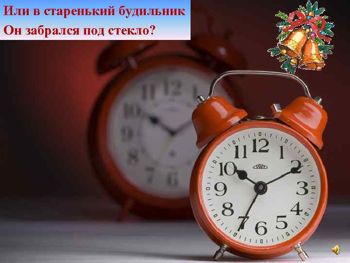 Или в старенький будильник Он забрался под стекло? 