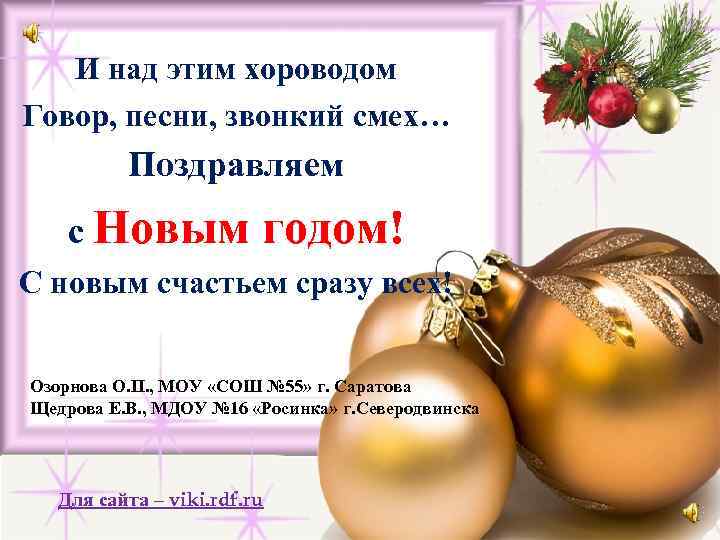 И над этим хороводом Говор, песни, звонкий смех… Поздравляем с Новым годом! С новым