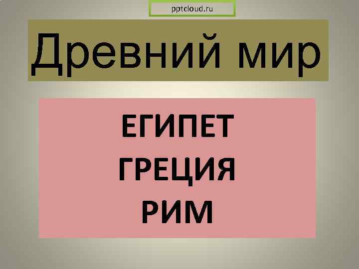 pptcloud. ru Древний мир ЕГИПЕТ ГРЕЦИЯ РИМ 