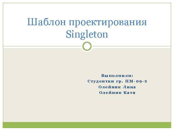 Шаблон проектирования Singleton Выполнили: Студентки гр. ПМ-09 -2 Олейник Лина Олейник Катя 