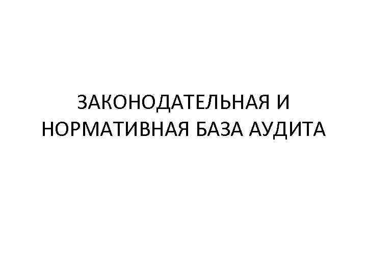 ЗАКОНОДАТЕЛЬНАЯ И НОРМАТИВНАЯ БАЗА АУДИТА 