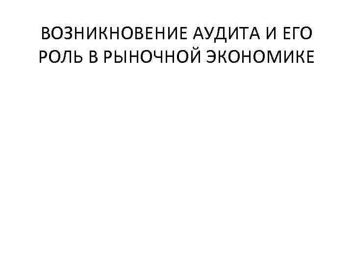 ВОЗНИКНОВЕНИЕ АУДИТА И ЕГО РОЛЬ В РЫНОЧНОЙ ЭКОНОМИКЕ 