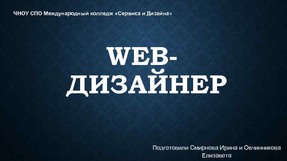 ЧНОУ СПО Международный колледж «Сервиса и Дизайна» WEBДИЗАЙНЕР Подготовили Смирнова Ирина и Овчинникова Елизавета