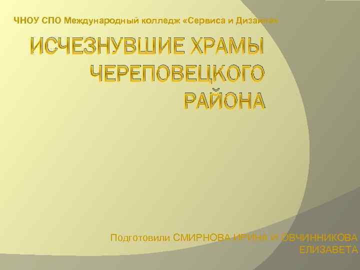 ЧНОУ СПО Международный колледж «Сервиса и Дизайна» ИСЧЕЗНУВШИЕ ХРАМЫ ЧЕРЕПОВЕЦКОГО РАЙОНА Подготовили СМИРНОВА ИРИНА