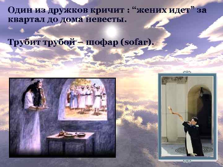 Один из дружков кричит : “жених идет” за квартал до дома невесты. Трубит трубой