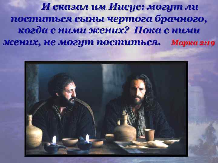 И сказал им Иисус: могут ли поститься сыны чертога брачного, когда с ними жених?