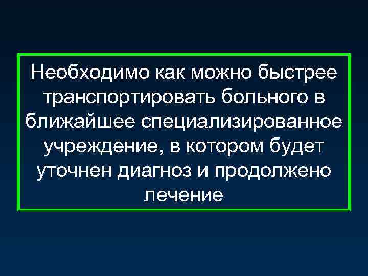 Необходимо как можно быстрее транспортировать больного в ближайшее специализированное учреждение, в котором будет уточнен