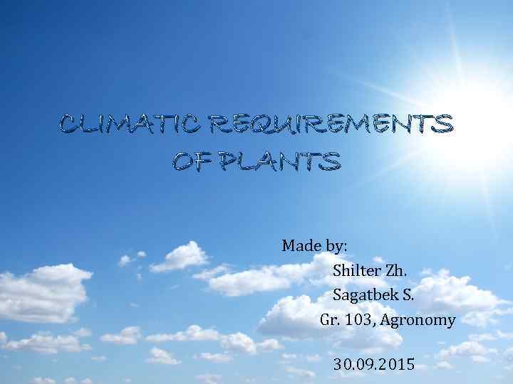 CLIMATIC REQUIREMENTS OF PLANTS Made by: Shilter Zh. Sagatbek S. Gr. 103, Agronomy 30.