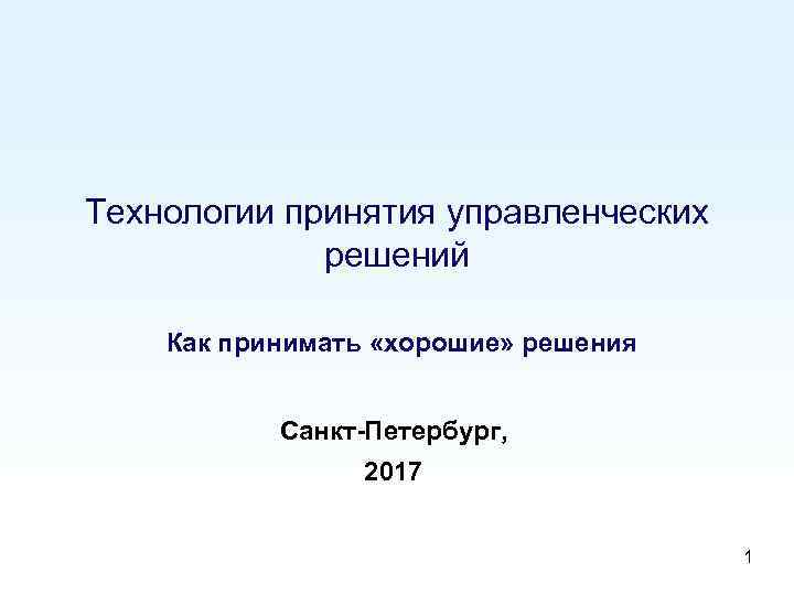 Технологии принятия управленческих решений Как принимать «хорошие» решения Санкт-Петербург, 2017 1 