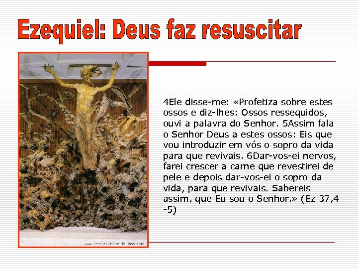 4 Ele disse-me: «Profetiza sobre estes ossos e diz-lhes: Ossos ressequidos, ouvi a palavra