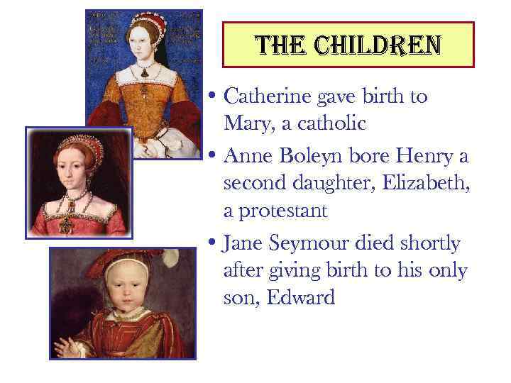 the children • Catherine gave birth to Mary, a catholic • Anne Boleyn bore
