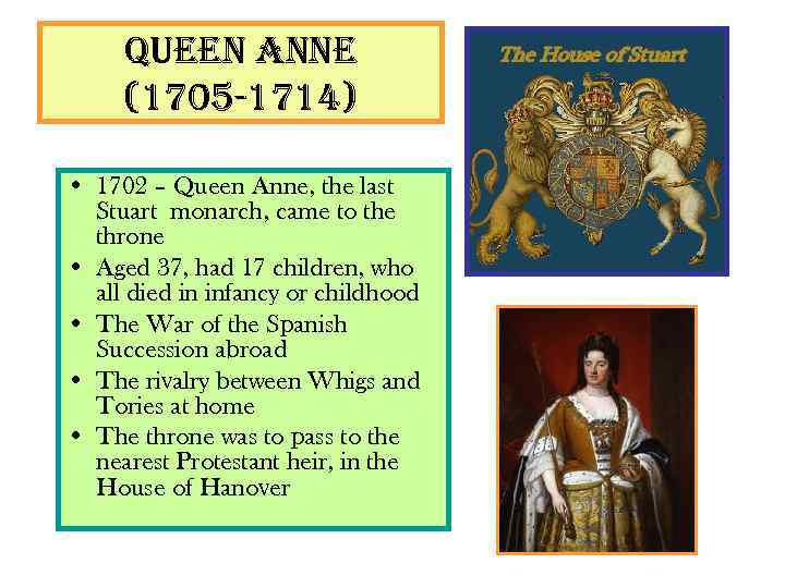 Queen anne (1705 -1714) • 1702 – Queen Anne, the last Stuart monarch, came