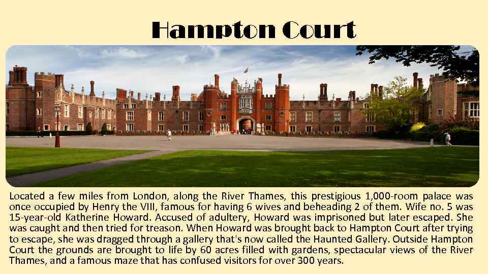 Hampton Court Located a few miles from London, along the River Thames, this prestigious