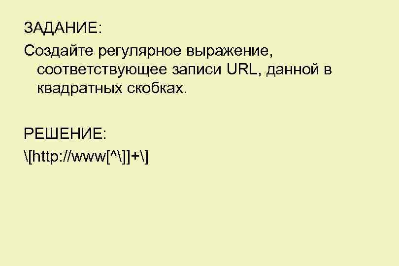 ЗАДАНИЕ: Создайте регулярное выражение, соответствующее записи URL, данной в квадратных скобках. РЕШЕНИЕ: [http: //www[^]]+]