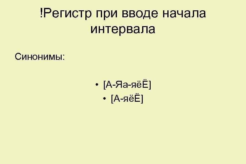 !Регистр при вводе начала интервала Синонимы: • [А-Яа-яёЁ] • [А-яёЁ] 