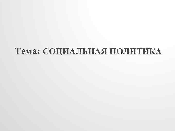 Тема: СОЦИАЛЬНАЯ ПОЛИТИКА 